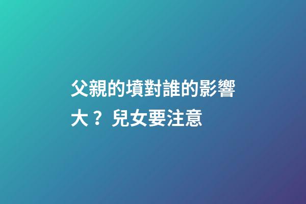 父親的墳對誰的影響大？兒女要注意